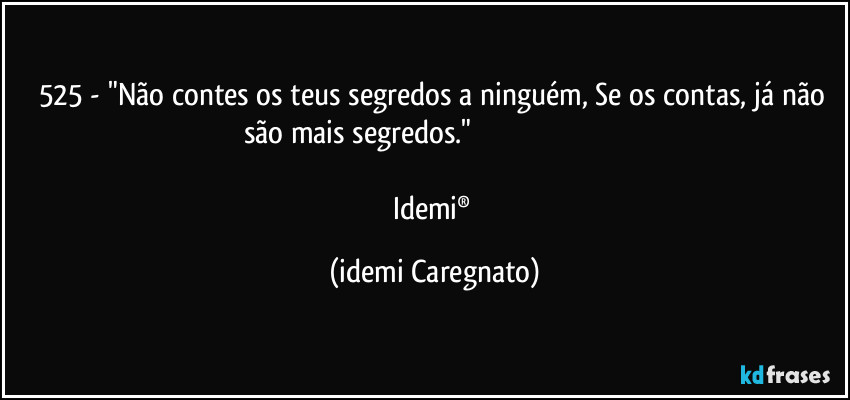 525 - "Não contes os teus segredos a ninguém, Se os contas, já não são mais segredos."                                                                                                                    
Idemi® (Idemi Caregnato)