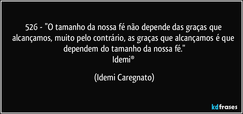 526 - "O tamanho da nossa fé não depende das graças que  alcançamos, muito pelo contrário, as graças que alcançamos  é que dependem do tamanho da nossa fé."
Idemi® (Idemi Caregnato)