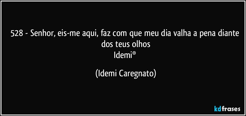 528 - Senhor, eis-me aqui, faz com que meu dia valha a pena diante dos teus olhos
Idemi® (Idemi Caregnato)