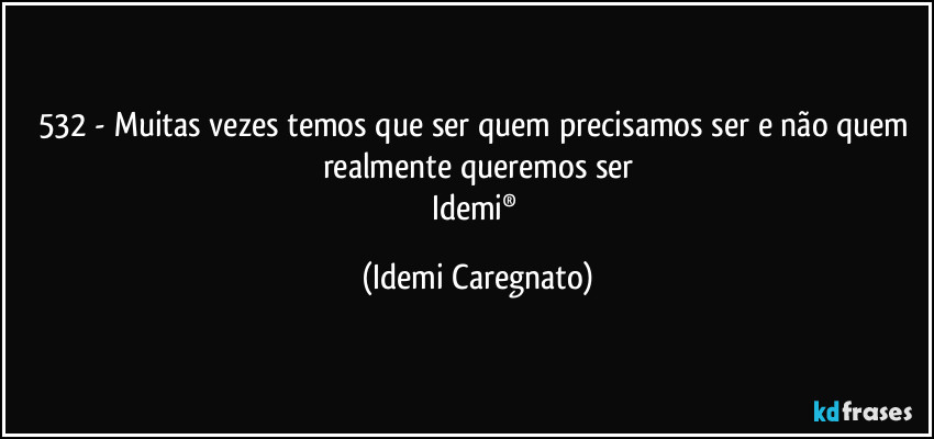 532 - Muitas vezes temos que ser quem precisamos ser e não quem realmente queremos ser
Idemi® (Idemi Caregnato)