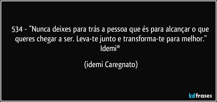 534 - "Nunca deixes para trás a pessoa que és para alcançar o que queres chegar a ser. Leva-te junto e transforma-te para melhor."
Idemi® (Idemi Caregnato)