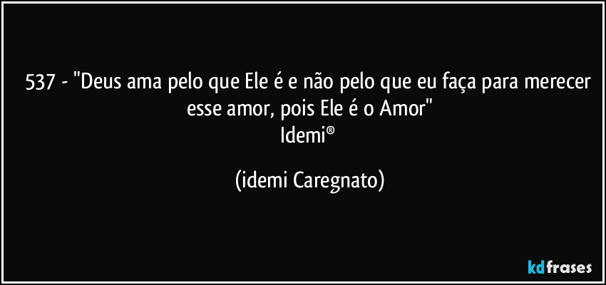 537 - "Deus ama pelo que Ele é e não pelo que eu faça para merecer esse amor, pois  Ele é o Amor"
Idemi® (Idemi Caregnato)