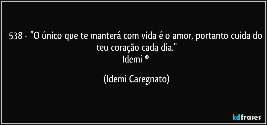 538 -  "O único que te manterá com vida é o amor, portanto cuida do teu coração cada dia."
Idemi ® (Idemi Caregnato)