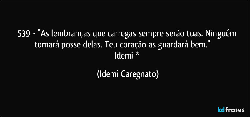 539 - "As lembranças que carregas sempre serão tuas. Ninguém tomará posse delas. Teu coração as guardará bem."                    
Idemi ® (Idemi Caregnato)