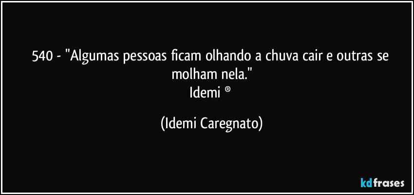 540 - "Algumas pessoas ficam olhando a chuva cair e outras se molham nela."
Idemi ® (Idemi Caregnato)