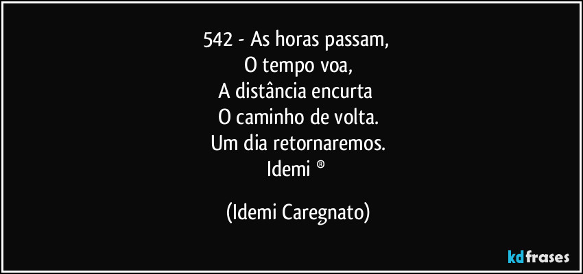 542 -  As horas passam, 
O tempo voa,
A distância encurta 
O caminho de volta.
Um dia retornaremos.
Idemi  ® (Idemi Caregnato)