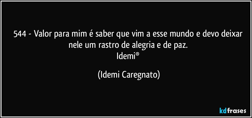 544 - Valor para mim é saber que vim a  esse mundo e devo deixar nele um rastro de alegria e de paz. 
Idemi® (Idemi Caregnato)