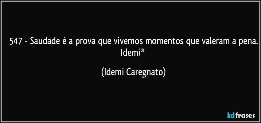 547 - Saudade é a prova que vivemos momentos que valeram a pena.
Idemi® (Idemi Caregnato)