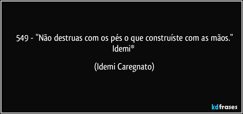 549 - "Não destruas com os pés o que construíste com as mãos."
Idemi® (Idemi Caregnato)