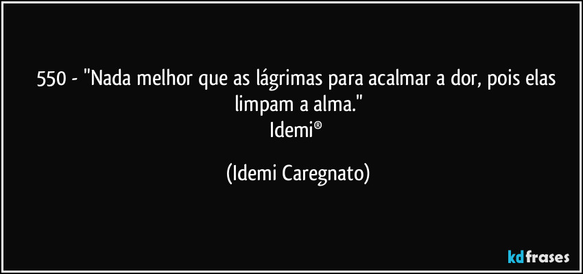 550 - "Nada melhor que as lágrimas para acalmar a dor, pois elas limpam a alma."
Idemi® (Idemi Caregnato)