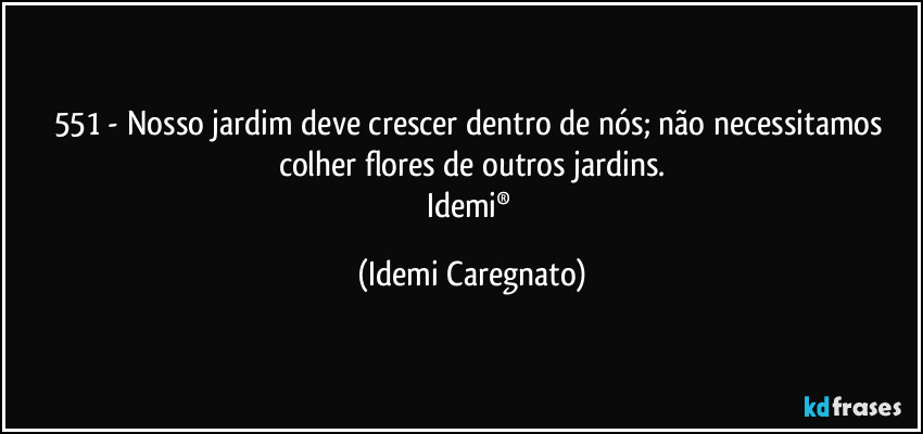 551 -  Nosso jardim deve crescer dentro de nós; não necessitamos colher flores de outros jardins.
Idemi® (Idemi Caregnato)