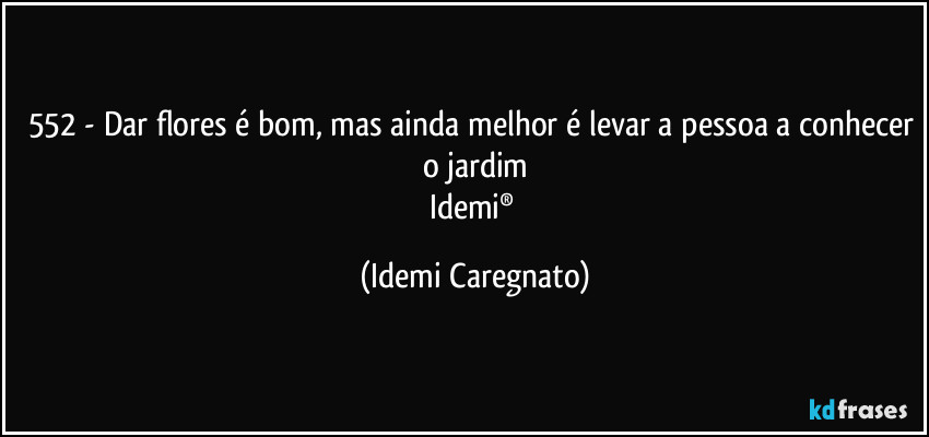 552 - Dar flores é bom, mas ainda melhor é levar a pessoa a conhecer o jardim
Idemi® (Idemi Caregnato)