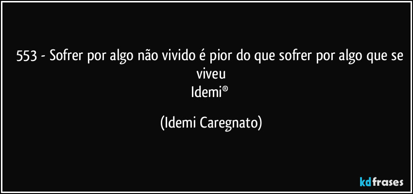 553 - Sofrer por algo não vivido é pior do que sofrer por algo que se viveu
Idemi® (Idemi Caregnato)