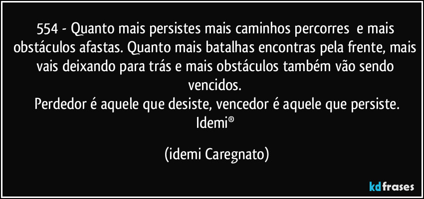 554 - Quanto mais persistes mais caminhos percorres  e mais obstáculos afastas. Quanto mais batalhas encontras pela frente, mais vais deixando para trás e mais obstáculos também vão sendo vencidos. 
Perdedor é aquele que desiste, vencedor é aquele que persiste.
Idemi® (Idemi Caregnato)