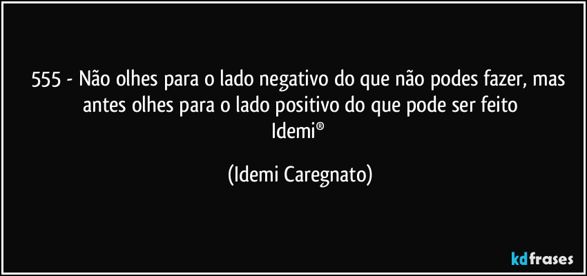 555 -  Não olhes para o lado negativo do que não podes fazer, mas antes olhes para o lado positivo do que pode ser feito
Idemi® (Idemi Caregnato)