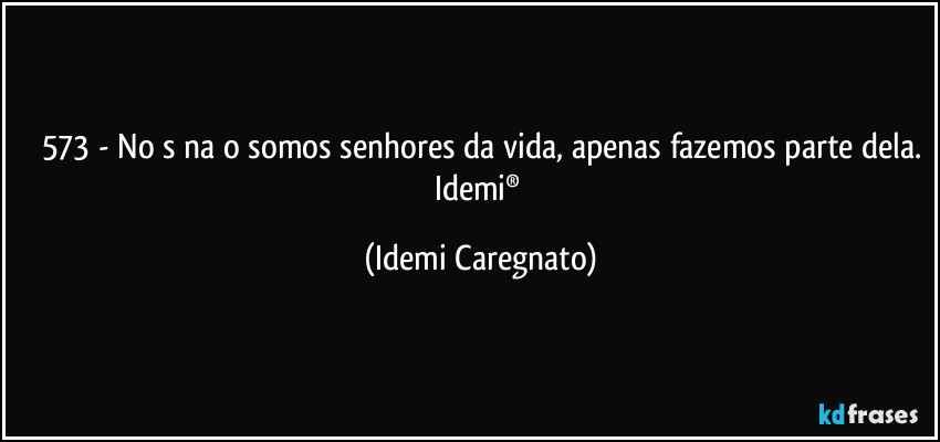 573 - Nós não somos senhores da vida, apenas fazemos parte dela.
Idemi® (Idemi Caregnato)