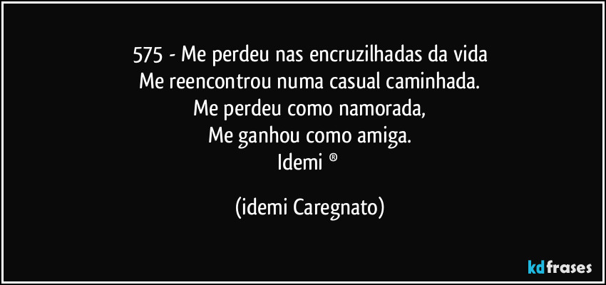 575 - Me perdeu nas encruzilhadas da vida
Me reencontrou numa casual caminhada.
Me perdeu como namorada,
Me ganhou como amiga.
Idemi ® (Idemi Caregnato)