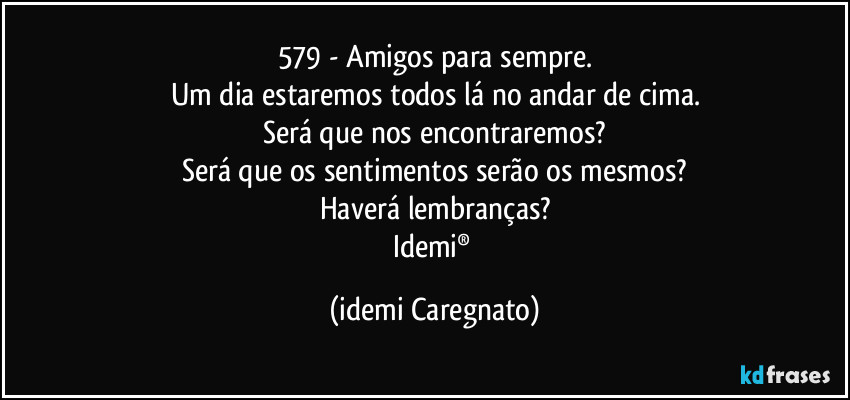 579 - Amigos para sempre.
Um dia estaremos todos lá no andar de cima.
Será que nos encontraremos?
Será que os sentimentos serão os mesmos?
Haverá lembranças?
Idemi® (Idemi Caregnato)