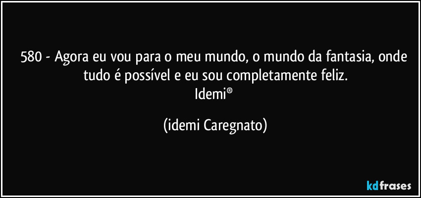 580 - Agora eu vou para o meu mundo, o mundo da fantasia, onde tudo é possível e eu sou completamente feliz.
Idemi® (Idemi Caregnato)