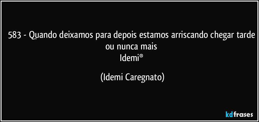 583 - Quando deixamos para depois estamos arriscando chegar tarde ou nunca mais 
Idemi® (Idemi Caregnato)