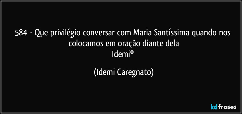 584 - Que privilégio conversar com Maria Santíssima quando nos colocamos em oração diante dela
Idemi® (Idemi Caregnato)