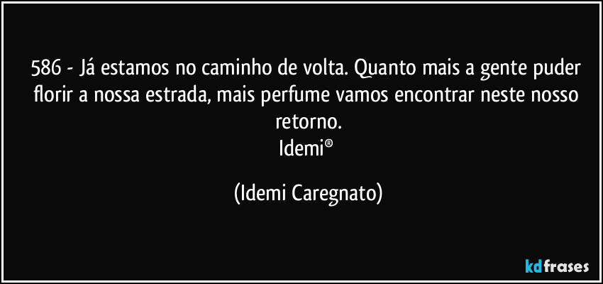586 - Já estamos no caminho de volta. Quanto mais a gente puder florir a nossa estrada, mais perfume vamos encontrar neste nosso retorno.
Idemi® (Idemi Caregnato)