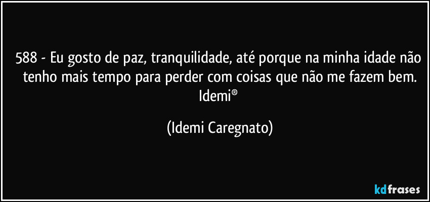 588 - Eu gosto de paz, tranquilidade, até porque na minha idade não tenho mais tempo para perder com coisas que não me fazem bem.
Idemi® (Idemi Caregnato)