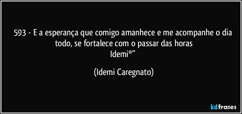 593 - E a esperança que comigo amanhece e me acompanhe o dia todo, se fortalece com o passar das horas
Idemi®” (Idemi Caregnato)