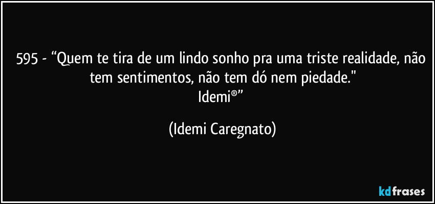 595 - “Quem te tira de um lindo sonho pra uma triste realidade, não tem sentimentos, não tem dó nem piedade."
Idemi®” (Idemi Caregnato)