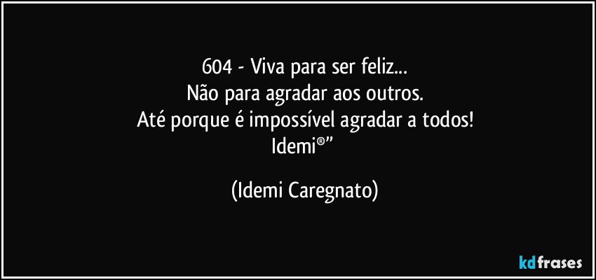 604 - Viva para ser feliz...
Não para agradar aos outros.
Até porque é impossível agradar a todos!
Idemi®” (Idemi Caregnato)