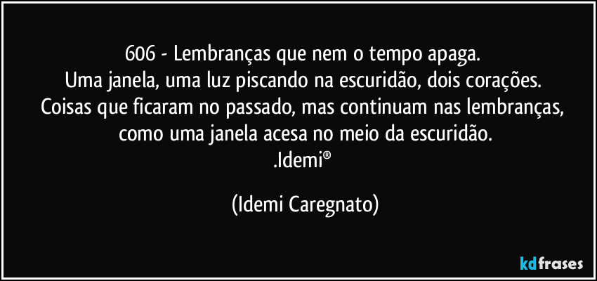 606 - Lembranças que nem o tempo apaga. 
Uma janela, uma luz piscando na escuridão, dois corações. 
Coisas que ficaram no passado, mas continuam nas lembranças, 
como uma janela acesa no meio da escuridão.
.Idemi® (Idemi Caregnato)