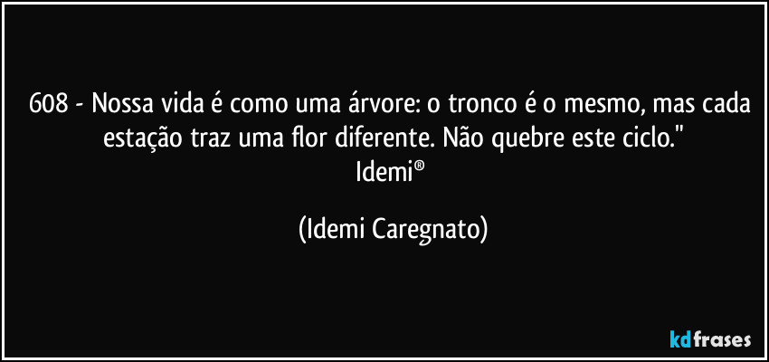 608 -  Nossa vida é como uma árvore: o tronco é o mesmo, mas cada estação traz uma flor diferente. Não quebre este ciclo."
Idemi® (Idemi Caregnato)
