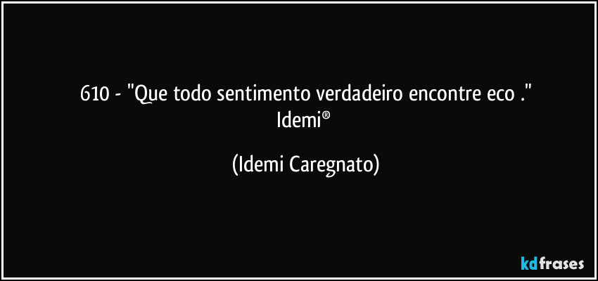 610 - "Que todo sentimento verdadeiro encontre eco ."
Idemi® (Idemi Caregnato)