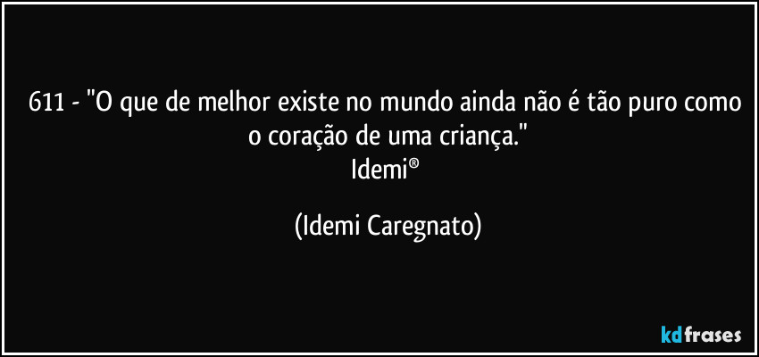 611 - "O que de melhor existe no mundo ainda não é tão puro como o coração de uma criança."
Idemi® (Idemi Caregnato)