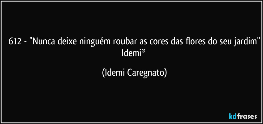 612 - "Nunca deixe ninguém roubar as cores das flores do seu jardim"
Idemi® (Idemi Caregnato)