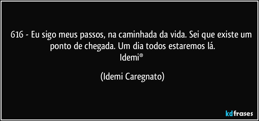 616 - Eu sigo meus passos, na caminhada da vida. Sei que existe um ponto de chegada. Um dia todos estaremos lá.
Idemi® (Idemi Caregnato)