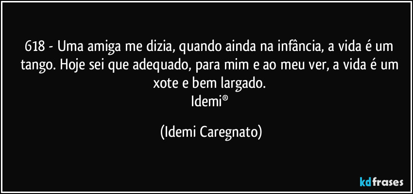 618 - Uma amiga me dizia, quando ainda na infância, a vida é um tango. Hoje sei que adequado, para mim e ao meu ver, a vida é um xote e bem largado. 
Idemi® (Idemi Caregnato)