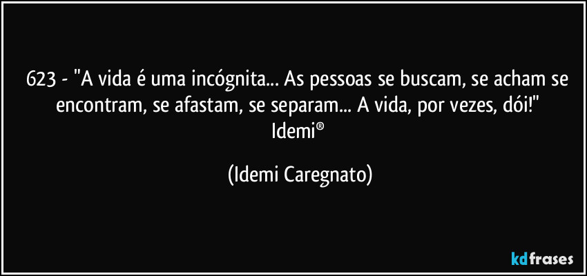 623 - "A vida é uma incógnita... As pessoas se buscam,  se acham  se encontram, se afastam, se separam... A vida, por vezes, dói!" 
Idemi® (Idemi Caregnato)