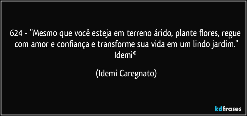 624 - "Mesmo que você esteja em terreno árido, plante flores, regue com amor e confiança e transforme sua vida em um lindo jardim."
Idemi® (Idemi Caregnato)