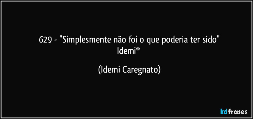 629 - "Simplesmente não foi o que poderia ter sido"
Idemi® (Idemi Caregnato)
