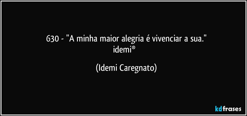 630 - "A minha maior alegria é vivenciar a sua."
idemi®﻿ (Idemi Caregnato)