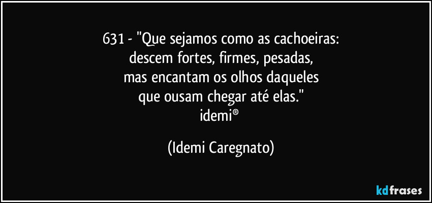 631 - "Que sejamos como as cachoeiras:
descem fortes, firmes, pesadas,
mas encantam os olhos daqueles
que ousam chegar até elas."
idemi® (Idemi Caregnato)