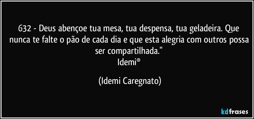 632 - Deus abençoe tua mesa, tua despensa, tua geladeira. Que nunca te falte o pão de cada dia e que esta alegria com outros possa ser compartilhada." 
Idemi® (Idemi Caregnato)