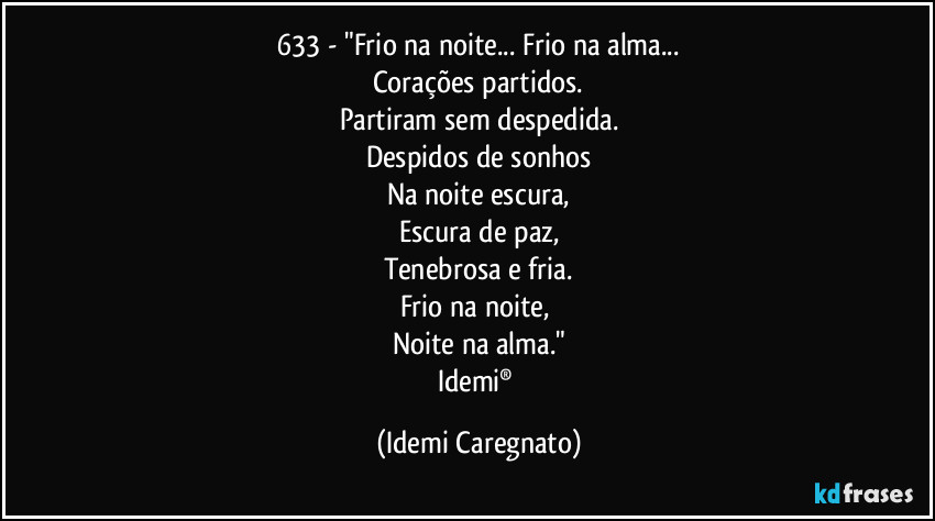633  - "Frio na noite... Frio na alma...
Corações partidos.
Partiram sem despedida.
Despidos de sonhos
Na noite escura,
Escura de paz,
Tenebrosa e fria.
Frio na noite, 
Noite na alma."
Idemi® (Idemi Caregnato)