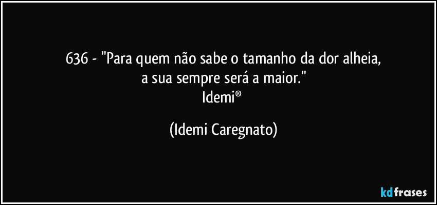 636 - "Para quem não sabe o tamanho da dor alheia,
a sua sempre será a maior."
Idemi® (Idemi Caregnato)