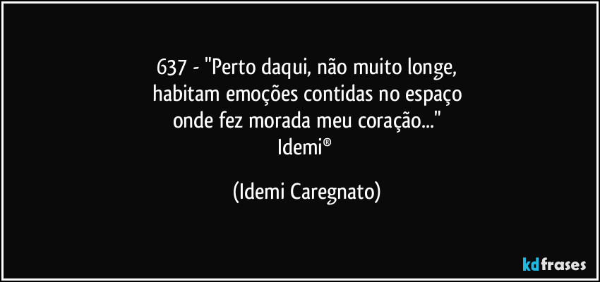 637 - "Perto daqui, não muito longe,
habitam emoções contidas no espaço
onde fez morada meu coração..."
Idemi® (Idemi Caregnato)