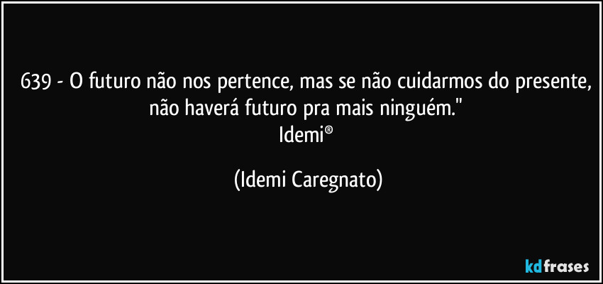 639 - O futuro não nos pertence, mas se não cuidarmos do presente, não haverá futuro pra mais ninguém." 
Idemi® (Idemi Caregnato)