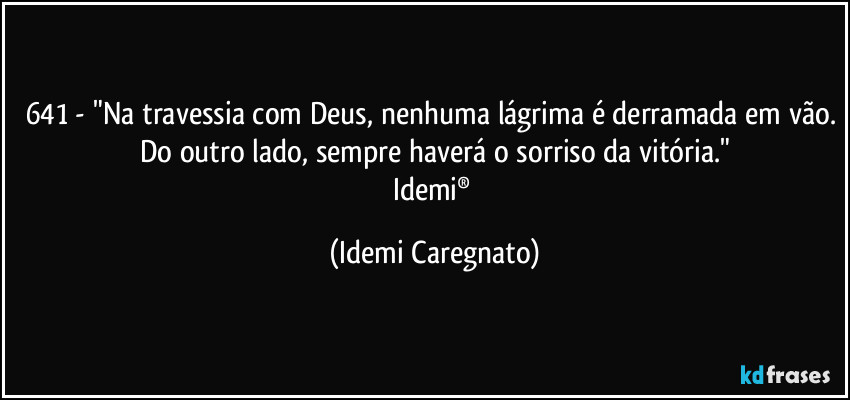 641 - "Na travessia com Deus, nenhuma lágrima é derramada em vão. Do outro lado, sempre haverá o sorriso da vitória."
Idemi® (Idemi Caregnato)