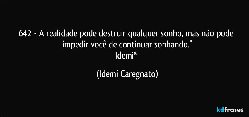642 - A realidade pode destruir qualquer sonho, mas não pode impedir você de continuar sonhando."
Idemi® (Idemi Caregnato)