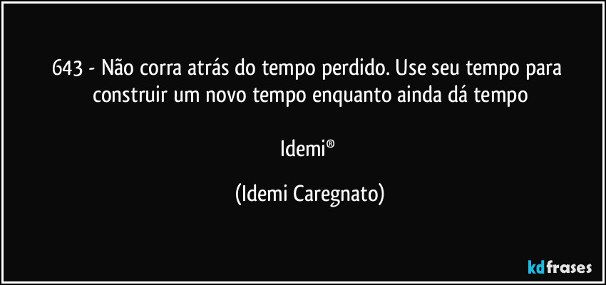643 - Não corra atrás do tempo perdido. Use seu tempo para construir um novo tempo enquanto ainda dá tempo

Idemi® (Idemi Caregnato)